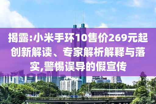 揭露:小米手環(huán)10售價(jià)269元起創(chuàng)新解讀、專家解析解釋與落實(shí),警惕誤導(dǎo)的假宣傳