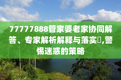 77777888管家婆老家協(xié)同解答、專家解析解釋與落實(shí)?,警惕迷惑的策略