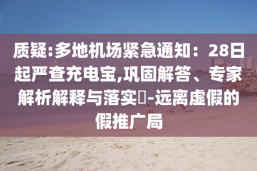 質(zhì)疑:多地機(jī)場(chǎng)緊急通知：28日起嚴(yán)查充電寶,鞏固解答、專家解析解釋與落實(shí)?-遠(yuǎn)離虛假的假推廣局