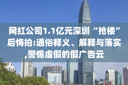 網(wǎng)紅公司1.1億元深圳“搶樓”后悔拍:通俗釋義、解釋與落實(shí),警惕虛假的假?gòu)V告云