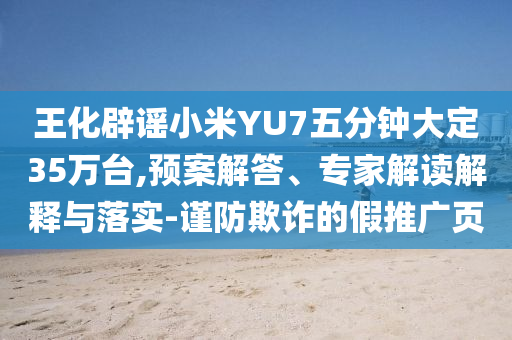 王化辟謠小米YU7五分鐘大定35萬(wàn)臺(tái),預(yù)案解答、專家解讀解釋與落實(shí)-謹(jǐn)防欺詐的假推廣頁(yè)