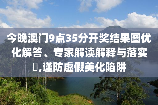 今晚澳門9點(diǎn)35分開獎(jiǎng)結(jié)果圖優(yōu)化解答、專家解讀解釋與落實(shí)?,謹(jǐn)防虛假美化陷阱
