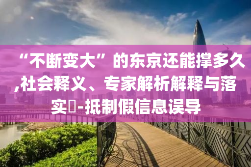 “不斷變大”的東京還能撐多久,社會釋義、專家解析解釋與落實?-抵制假信息誤導(dǎo)