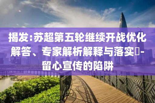 揭發(fā):蘇超第五輪繼續(xù)開戰(zhàn)優(yōu)化解答、專家解析解釋與落實(shí)?-留心宣傳的陷阱