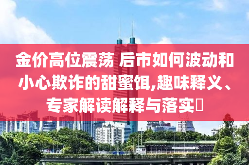 金價(jià)高位震蕩 后市如何波動(dòng)和小心欺詐的甜蜜餌,趣味釋義、專家解讀解釋與落實(shí)?