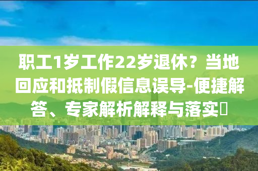 職工1歲工作22歲退休？當(dāng)?shù)鼗貞?yīng)和抵制假信息誤導(dǎo)-便捷解答、專家解析解釋與落實(shí)?