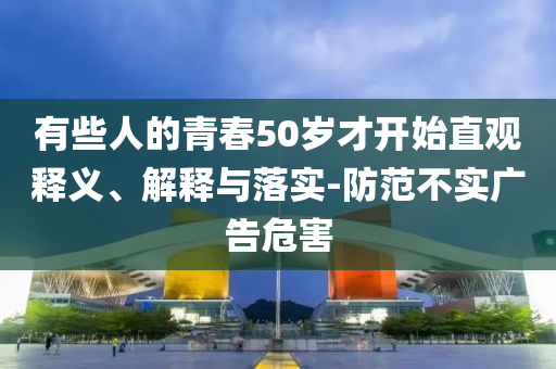 有些人的青春50歲才開始直觀釋義、解釋與落實-防范不實廣告危害