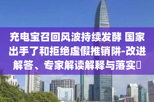 充電寶召回風(fēng)波持續(xù)發(fā)酵 國(guó)家出手了和拒絕虛假推銷阱-改進(jìn)解答、專家解讀解釋與落實(shí)?