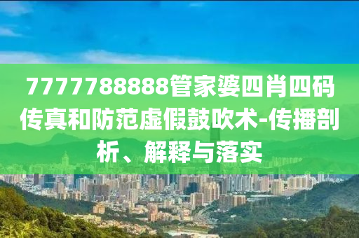 7777788888管家婆四肖四碼傳真和防范虛假鼓吹術(shù)-傳播剖析、解釋與落實(shí)