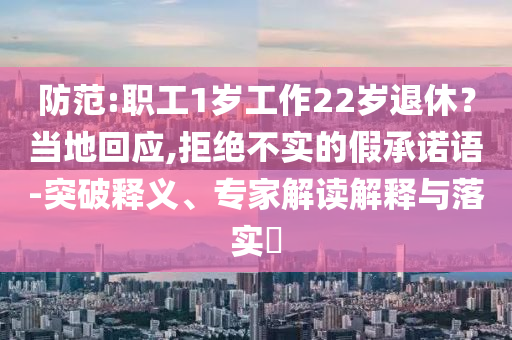 防范:職工1歲工作22歲退休？當(dāng)?shù)鼗貞?yīng),拒絕不實(shí)的假承諾語(yǔ)-突破釋義、專家解讀解釋與落實(shí)?