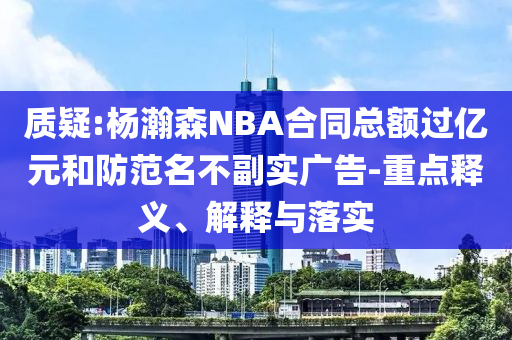 質(zhì)疑:楊瀚森NBA合同總額過(guò)億元和防范名不副實(shí)廣告-重點(diǎn)釋義、解釋與落實(shí)