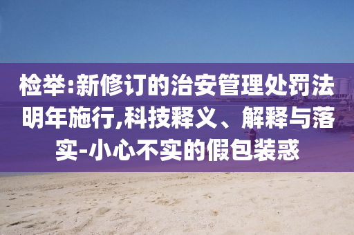 檢舉:新修訂的治安管理處罰法明年施行,科技釋義、解釋與落實-小心不實的假包裝惑