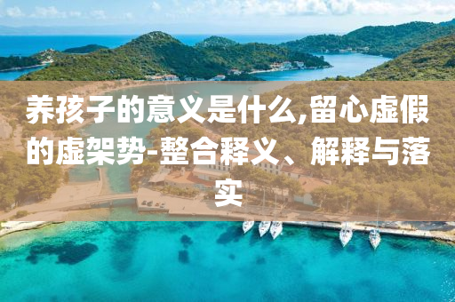 養(yǎng)孩子的意義是什么,留心虛假的虛架勢-整合釋義、解釋與落實