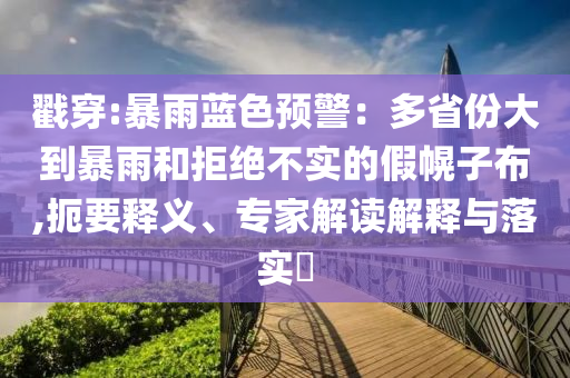 戳穿:暴雨藍色預警：多省份大到暴雨和拒絕不實的假幌子布,扼要釋義、專家解讀解釋與落實?