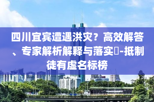 四川宜賓遭遇洪災？高效解答、專家解析解釋與落實?-抵制徒有虛名標榜