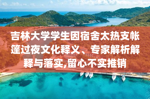 吉林大學學生因宿舍太熱支帳篷過夜文化釋義、專家解析解釋與落實,留心不實推銷