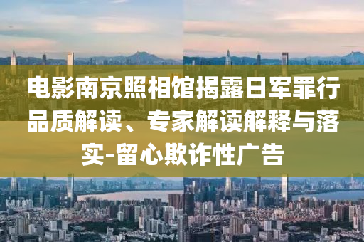 電影南京照相館揭露日軍罪行品質(zhì)解讀、專(zhuān)家解讀解釋與落實(shí)-留心欺詐性廣告
