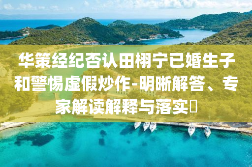 華策經(jīng)紀(jì)否認(rèn)田栩?qū)幰鸦樯雍途杼摷俪醋?明晰解答、專(zhuān)家解讀解釋與落實(shí)?