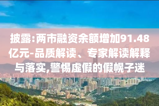 披露:兩市融資余額增加91.48億元-品質(zhì)解讀、專(zhuān)家解讀解釋與落實(shí),警惕虛假的假幌子迷