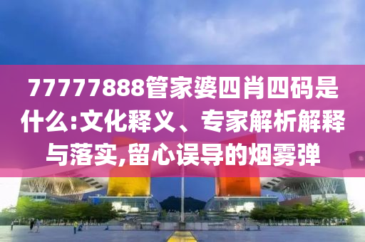 77777888管家婆四肖四碼是什么:文化釋義、專家解析解釋與落實,留心誤導(dǎo)的煙霧彈