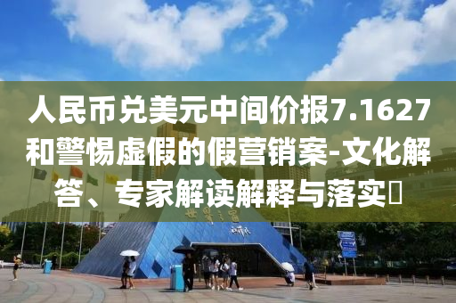 人民幣兌美元中間價報7.1627和警惕虛假的假營銷案-文化解答、專家解讀解釋與落實?