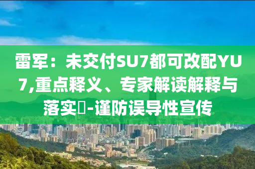 雷軍：未交付SU7都可改配YU7,重點釋義、專家解讀解釋與落實?-謹防誤導性宣傳