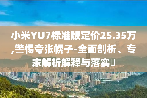 小米YU7標(biāo)準(zhǔn)版定價25.35萬,警惕夸張幌子-全面剖析、專家解析解釋與落實?