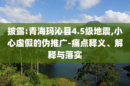 披露:青?，斍呖h4.5級地震,小心虛假的偽推廣-痛點釋義、解釋與落實