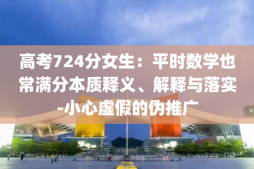 高考724分女生：平時(shí)數(shù)學(xué)也常滿分本質(zhì)釋義、解釋與落實(shí)-小心虛假的偽推廣