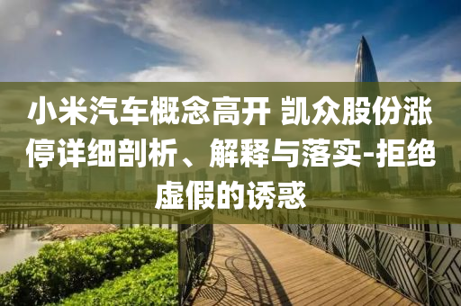 小米汽車概念高開 凱眾股份漲停詳細(xì)剖析、解釋與落實(shí)-拒絕虛假的誘惑