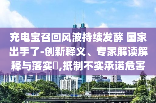 充電寶召回風波持續(xù)發(fā)酵 國家出手了-創(chuàng)新釋義、專家解讀解釋與落實?,抵制不實承諾危害
