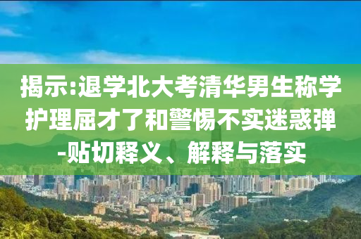 揭示:退學北大考清華男生稱學護理屈才了和警惕不實迷惑彈-貼切釋義、解釋與落實