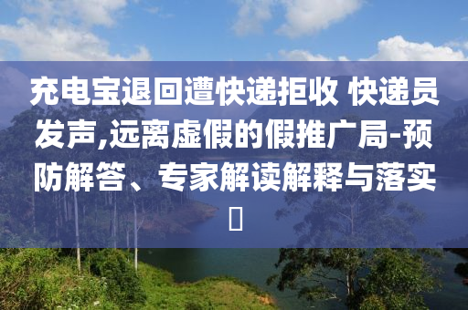 充電寶退回遭快遞拒收 快遞員發(fā)聲,遠(yuǎn)離虛假的假推廣局-預(yù)防解答、專家解讀解釋與落實(shí)?