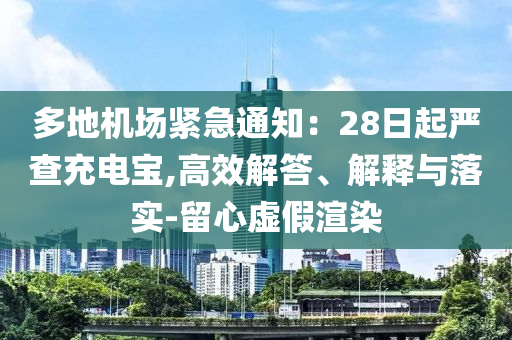 多地機(jī)場(chǎng)緊急通知：28日起嚴(yán)查充電寶,高效解答、解釋與落實(shí)-留心虛假渲染