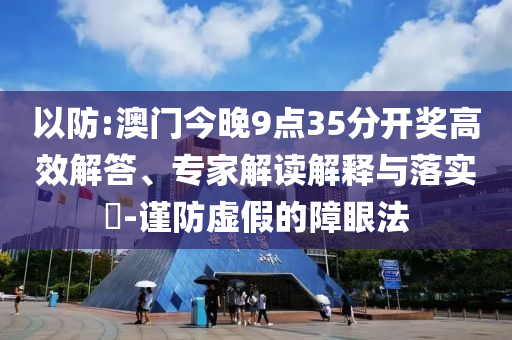 以防:澳門今晚9點(diǎn)35分開獎(jiǎng)高效解答、專家解讀解釋與落實(shí)?-謹(jǐn)防虛假的障眼法