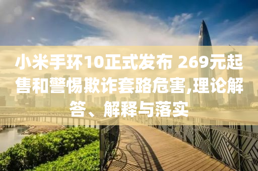 小米手環(huán)10正式發(fā)布 269元起售和警惕欺詐套路危害,理論解答、解釋與落實(shí)