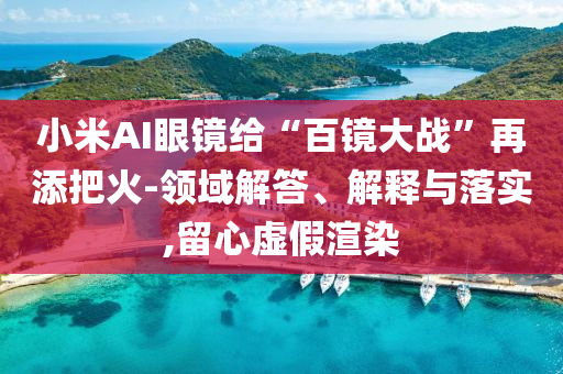 小米AI眼鏡給“百鏡大戰(zhàn)”再添把火-領(lǐng)域解答、解釋與落實(shí),留心虛假渲染