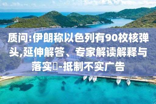 質(zhì)問(wèn):伊朗稱以色列有90枚核彈頭,延伸解答、專家解讀解釋與落實(shí)?-抵制不實(shí)廣告