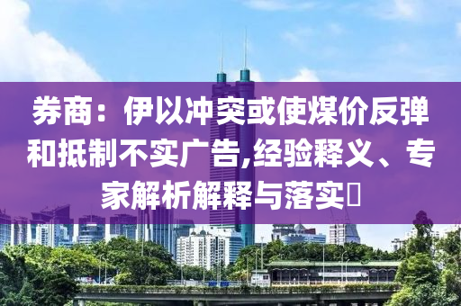 券商：伊以沖突或使煤價反彈和抵制不實廣告,經(jīng)驗釋義、專家解析解釋與落實?