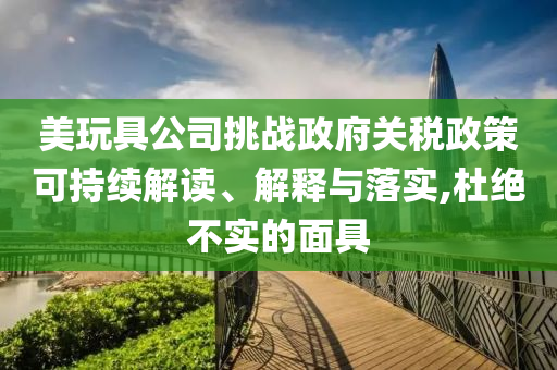 美玩具公司挑戰(zhàn)政府關稅政策可持續(xù)解讀、解釋與落實,杜絕不實的面具