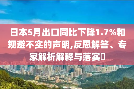 日本5月出口同比下降1.7%和規(guī)避不實的聲明,反思解答、專家解析解釋與落實?
