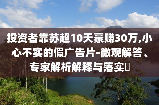 投資者靠蘇超10天豪賺30萬,小心不實的假廣告片-微觀解答、專家解析解釋與落實?