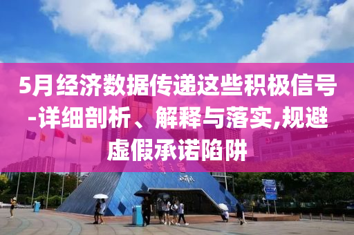 5月經(jīng)濟數(shù)據(jù)傳遞這些積極信號-詳細剖析、解釋與落實,規(guī)避虛假承諾陷阱