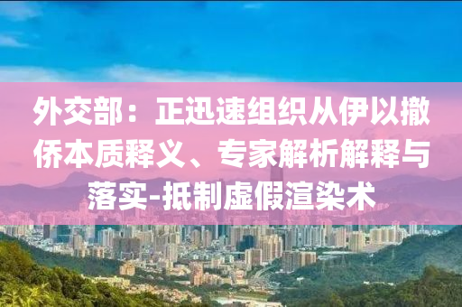 外交部：正迅速組織從伊以撤僑本質(zhì)釋義、專家解析解釋與落實-抵制虛假渲染術(shù)