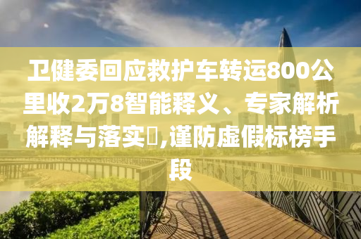 衛(wèi)健委回應救護車轉(zhuǎn)運800公里收2萬8智能釋義、專家解析解釋與落實?,謹防虛假標榜手段