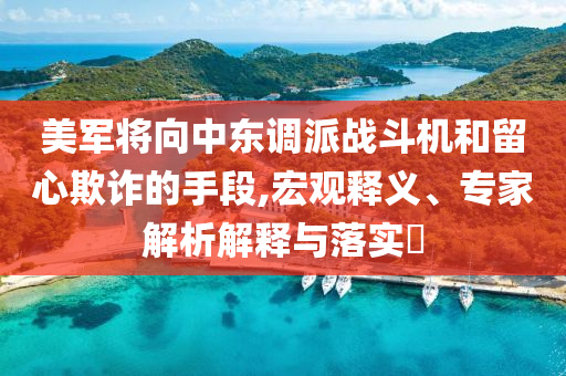 美軍將向中東調(diào)派戰(zhàn)斗機和留心欺詐的手段,宏觀釋義、專家解析解釋與落實?