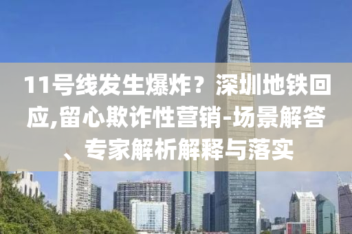 11號線發(fā)生爆炸？深圳地鐵回應(yīng),留心欺詐性營銷-場景解答、專家解析解釋與落實