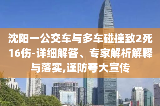 沈陽一公交車與多車碰撞致2死16傷-詳細(xì)解答、專家解析解釋與落實(shí),謹(jǐn)防夸大宣傳