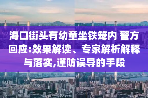 海口街頭有幼童坐鐵籠內(nèi) 警方回應(yīng):效果解讀、專家解析解釋與落實(shí),謹(jǐn)防誤導(dǎo)的手段