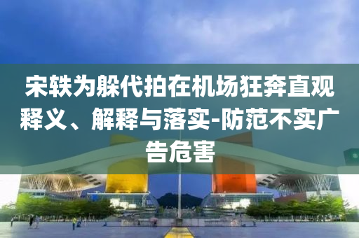 宋軼為躲代拍在機(jī)場狂奔直觀釋義、解釋與落實(shí)-防范不實(shí)廣告危害